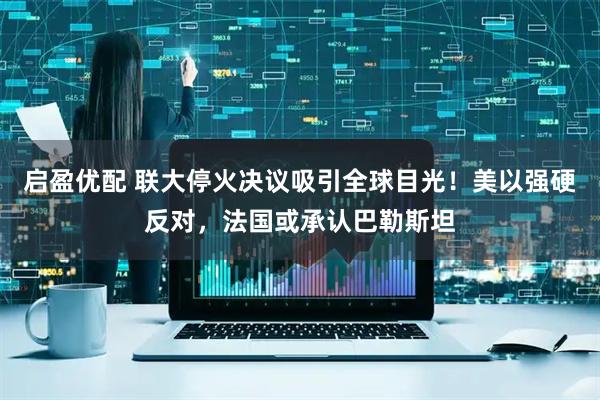 启盈优配 联大停火决议吸引全球目光！美以强硬反对，法国或承认巴勒斯坦