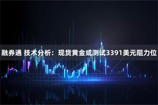 融券通 技术分析：现货黄金或测试3391美元阻力位