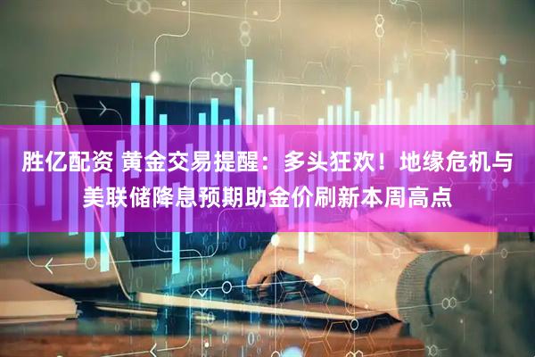 胜亿配资 黄金交易提醒：多头狂欢！地缘危机与美联储降息预期助金价刷新本周高点