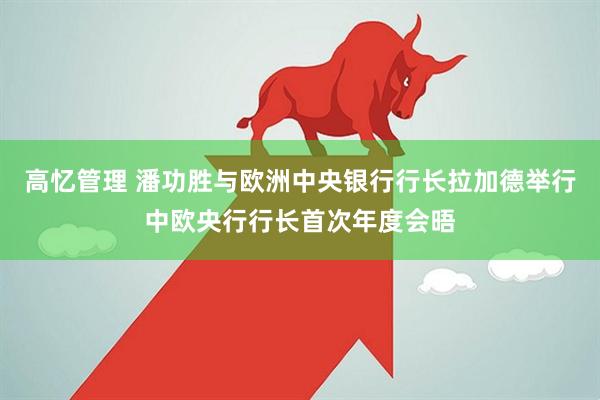 高忆管理 潘功胜与欧洲中央银行行长拉加德举行中欧央行行长首次年度会晤