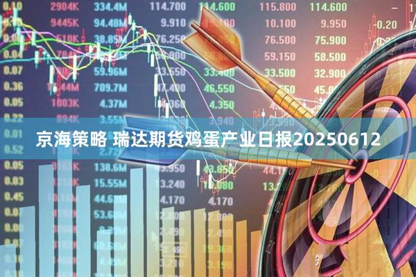 京海策略 瑞达期货鸡蛋产业日报20250612