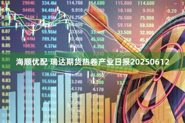 海顺优配 瑞达期货热卷产业日报20250612