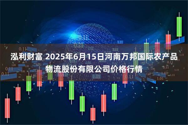 泓利财富 2025年6月15日河南万邦国际农产品物流股份有限公司价格行情