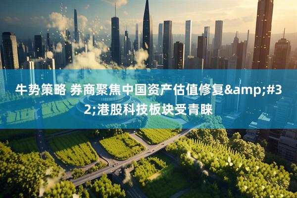 牛势策略 券商聚焦中国资产估值修复&#32;港股科技板块受青睐