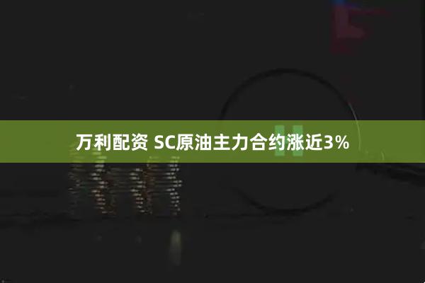 万利配资 SC原油主力合约涨近3%