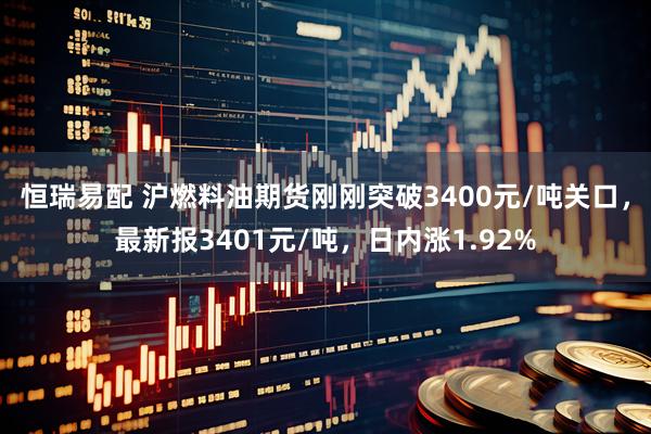 恒瑞易配 沪燃料油期货刚刚突破3400元/吨关口，最新报3401元/吨，日内涨1.92%
