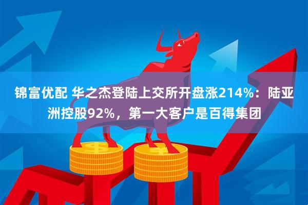 锦富优配 华之杰登陆上交所开盘涨214%：陆亚洲控股92%，第一大客户是百得集团