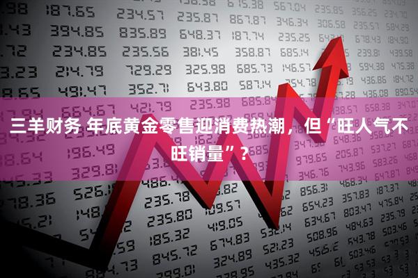 三羊财务 年底黄金零售迎消费热潮，但“旺人气不旺销量”？