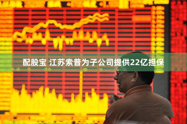 配股宝 江苏索普为子公司提供22亿担保