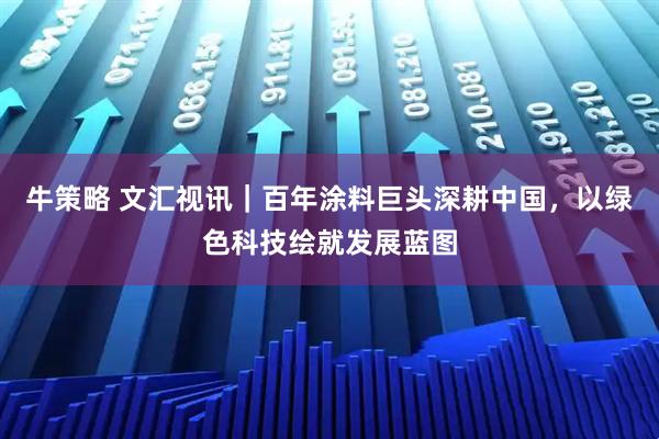 牛策略 文汇视讯｜百年涂料巨头深耕中国，以绿色科技绘就发展蓝图