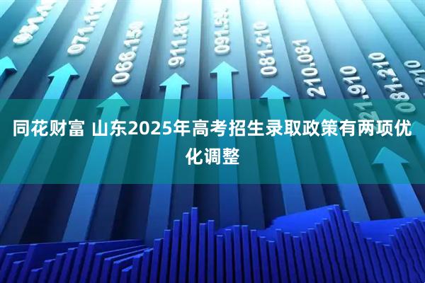 同花财富 山东2025年高考招生录取政策有两项优化调整