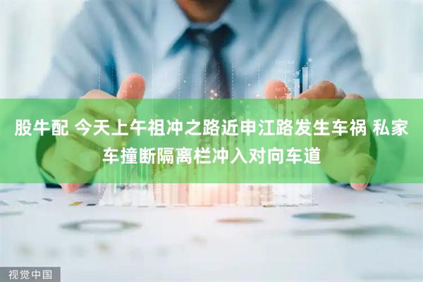 股牛配 今天上午祖冲之路近申江路发生车祸 私家车撞断隔离栏冲入对向车道