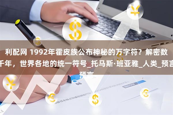 利配网 1992年霍皮族公布神秘的万字符？解密数千年，世界各地的统一符号_托马斯·班亚雅_人类_预言