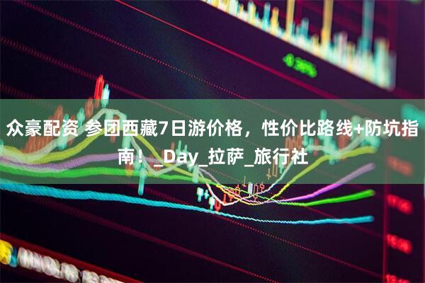 众豪配资 参团西藏7日游价格，性价比路线+防坑指南！_Day_拉萨_旅行社