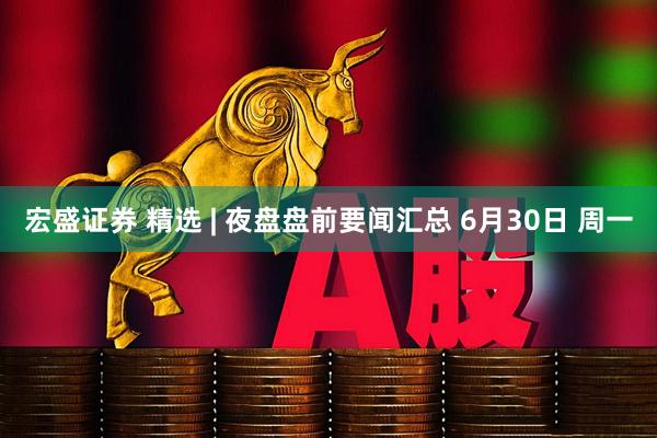 宏盛证券 精选 | 夜盘盘前要闻汇总 6月30日 周一