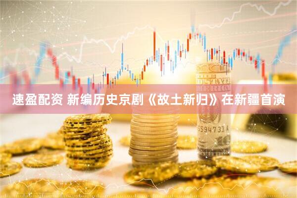 速盈配资 新编历史京剧《故土新归》在新疆首演