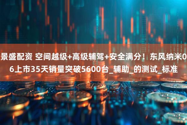景盛配资 空间越级+高级辅驾+安全满分！东风纳米06上市35天销量突破5600台_辅助_的测试_标准