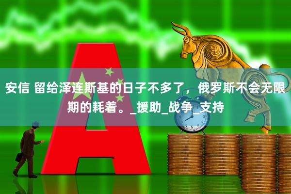 安信 留给泽连斯基的日子不多了，俄罗斯不会无限期的耗着。_援助_战争_支持