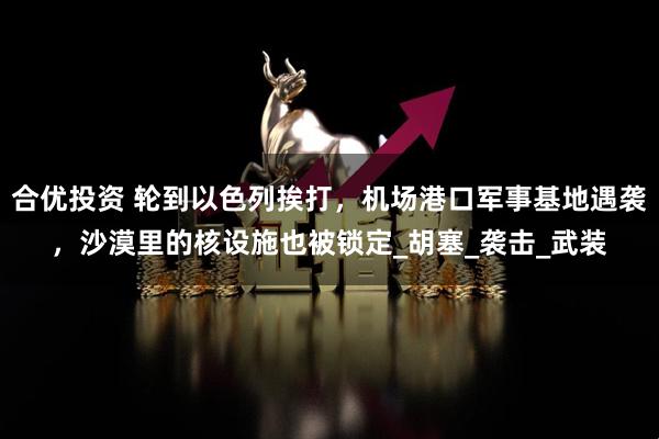 合优投资 轮到以色列挨打，机场港口军事基地遇袭，沙漠里的核设施也被锁定_胡塞_袭击_武装
