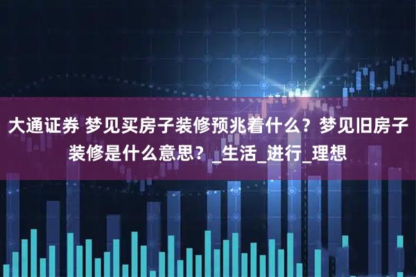 大通证券 梦见买房子装修预兆着什么？梦见旧房子装修是什么意思？_生活_进行_理想