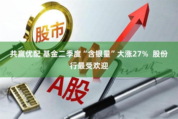 共赢优配 基金二季度“含银量”大涨27%  股份行最受欢迎