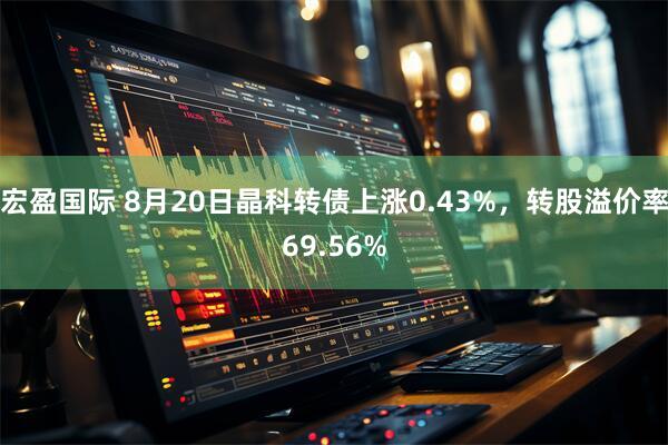 宏盈国际 8月20日晶科转债上涨0.43%，转股溢价率69.56%