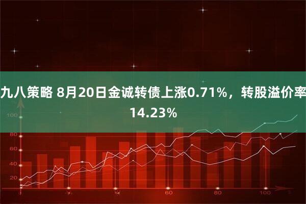 九八策略 8月20日金诚转债上涨0.71%，转股溢价率14.23%
