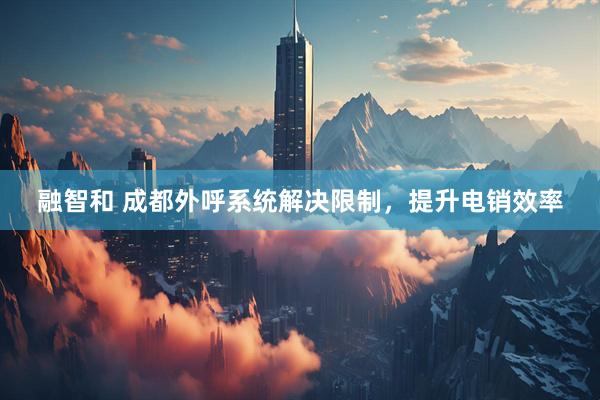 融智和 成都外呼系统解决限制，提升电销效率