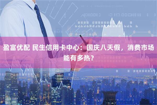 盈富优配 民生信用卡中心：国庆八天假，消费市场能有多热？