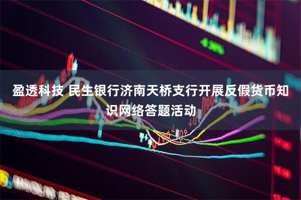 盈透科技 民生银行济南天桥支行开展反假货币知识网络答题活动