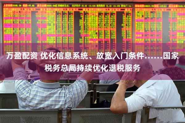万盈配资 优化信息系统、放宽入门条件……国家税务总局持续优化退税服务