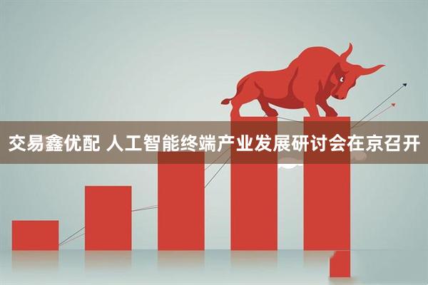 交易鑫优配 人工智能终端产业发展研讨会在京召开