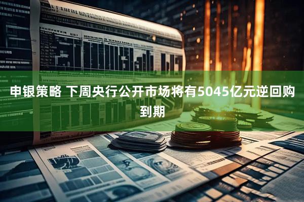申银策略 下周央行公开市场将有5045亿元逆回购到期