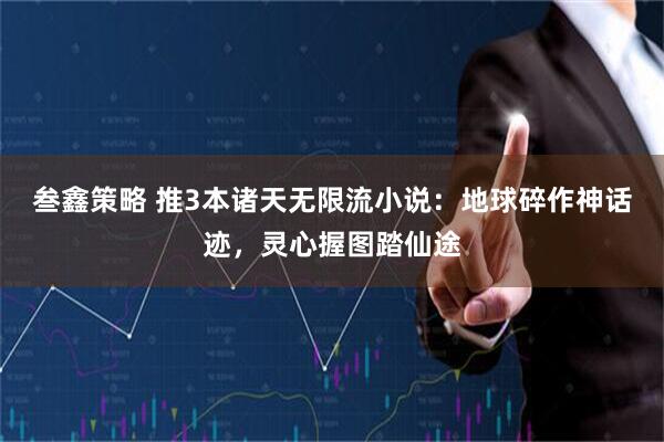 叁鑫策略 推3本诸天无限流小说:地球碎作神话迹,灵心握图踏仙途