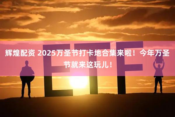 辉煌配资 2025万圣节打卡地合集来啦！今年万圣节就来这玩儿！