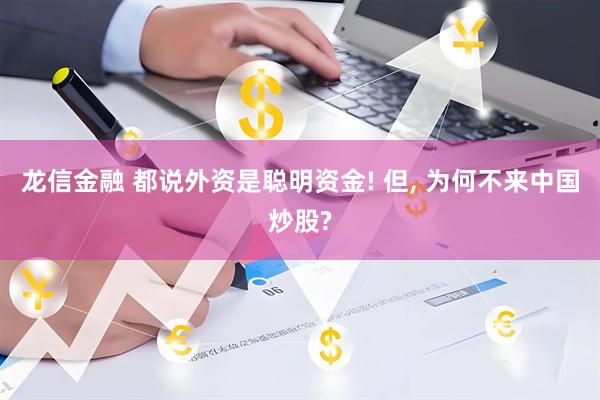 龙信金融 都说外资是聪明资金! 但, 为何不来中国炒股?