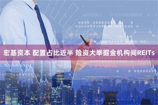 宏基资本 配置占比近半 险资大举掘金机构间REITs